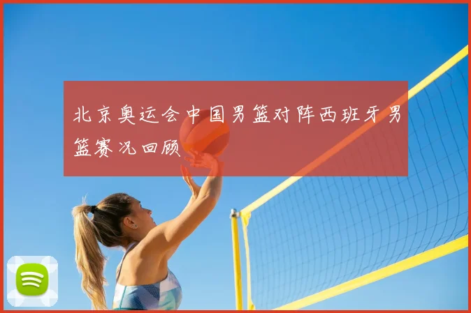北京奥运会中国男篮对阵西班牙男篮赛况回顾