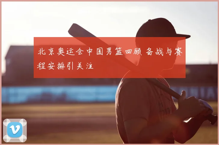 北京奥运会中国男篮回顾 备战与赛程安排引关注