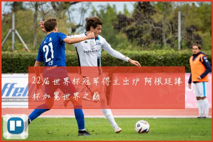 22届世界杯冠军得主出炉 阿根廷捧杯加冕世界之巅