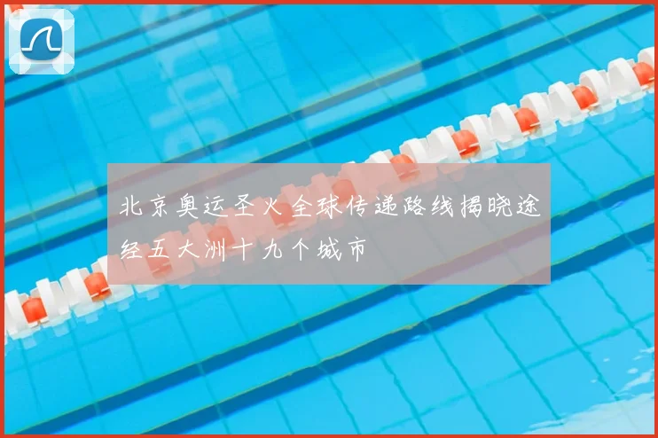 北京奥运圣火全球传递路线揭晓途经五大洲十九个城市