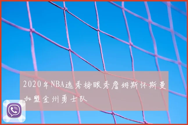 2020年NBA选秀榜眼秀詹姆斯怀斯曼加盟金州勇士队