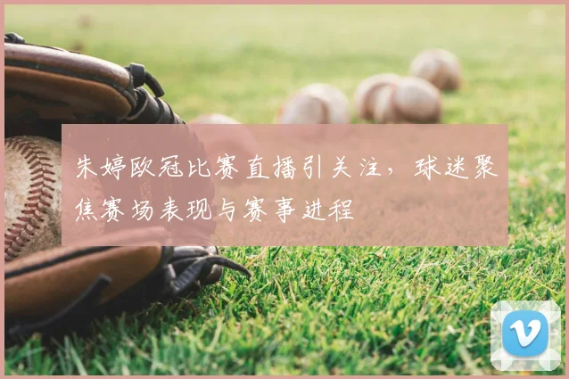 朱婷欧冠比赛直播引关注,球迷聚焦赛场表现与赛事进程