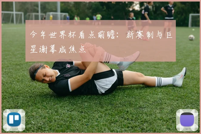 今年世界杯看点前瞻:新赛制与巨星谢幕成焦点