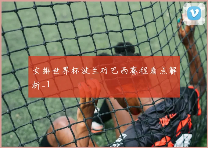 女排世界杯波兰对巴西赛程看点解析_1