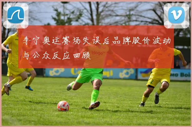 李宁奥运赛场失误后品牌股价波动与公众反应回顾