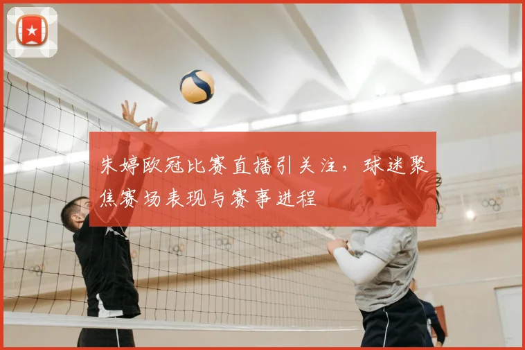 朱婷欧冠比赛直播引关注,球迷聚焦赛场表现与赛事进程