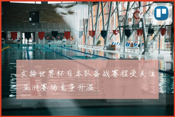 女排世界杯日本队备战赛程受关注 亚洲赛场竞争升温