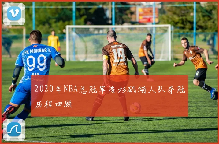 2020年NBA总冠军洛杉矶湖人队夺冠历程回顾