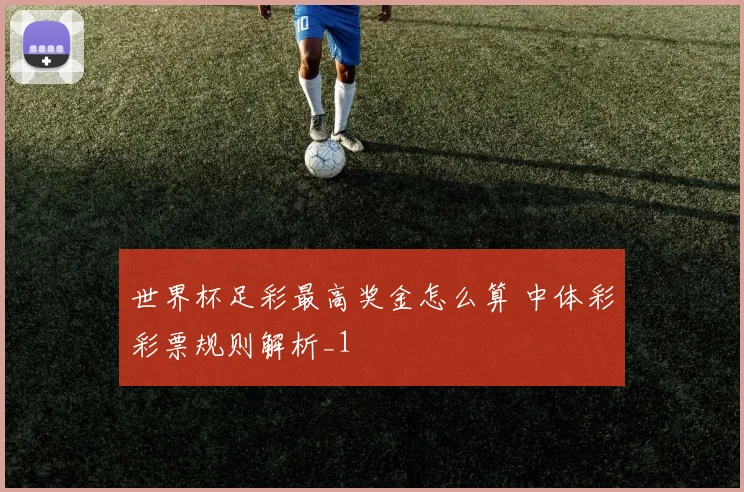 世界杯足彩最高奖金怎么算 中体彩彩票规则解析_1