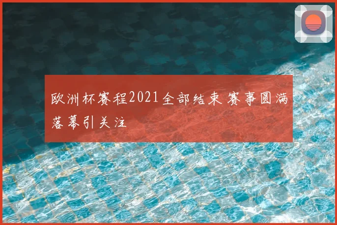 欧洲杯赛程2021全部结束 赛事圆满落幕引关注