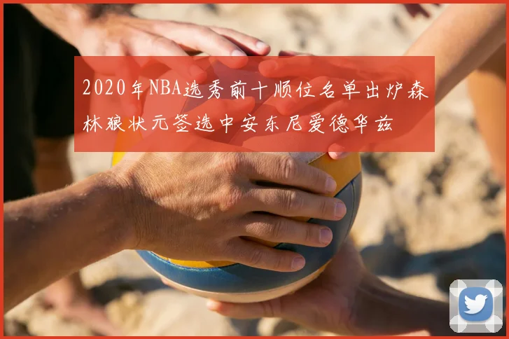 2020年NBA选秀前十顺位名单出炉森林狼状元签选中安东尼爱德华兹