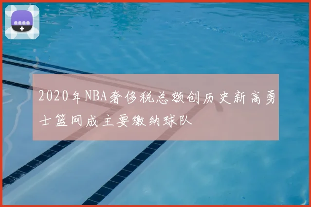 2020年NBA奢侈税总额创历史新高勇士篮网成主要缴纳球队