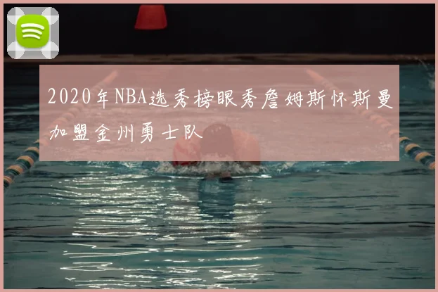 2020年NBA选秀榜眼秀詹姆斯怀斯曼加盟金州勇士队