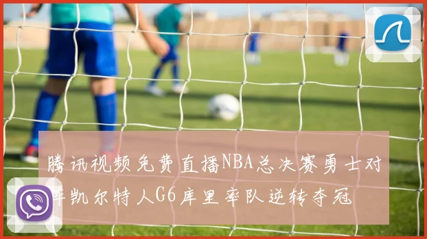 腾讯视频免费直播NBA总决赛勇士对阵凯尔特人G6库里率队逆转夺冠