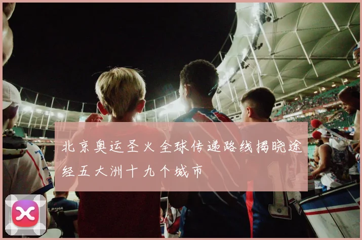 北京奥运圣火全球传递路线揭晓途经五大洲十九个城市