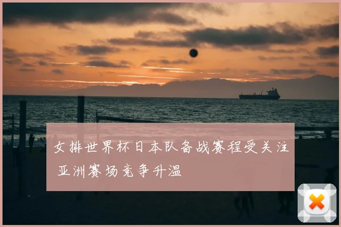 女排世界杯日本队备战赛程受关注 亚洲赛场竞争升温