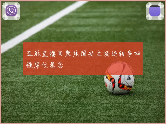 亚冠直播间聚焦国安主场逆转争四强席位悬念