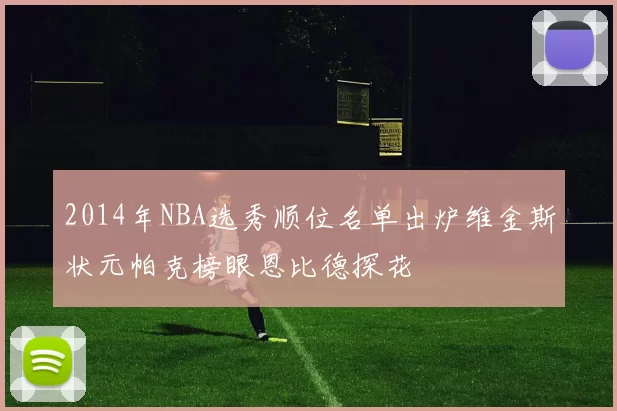 2014年NBA选秀顺位名单出炉维金斯状元帕克榜眼恩比德探花