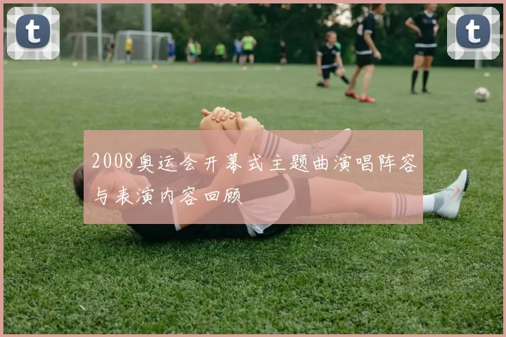 2008奥运会开幕式主题曲演唱阵容与表演内容回顾