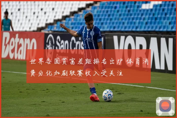 世界各国贫富差距排名出炉 体育消费分化加剧联赛收入受关注