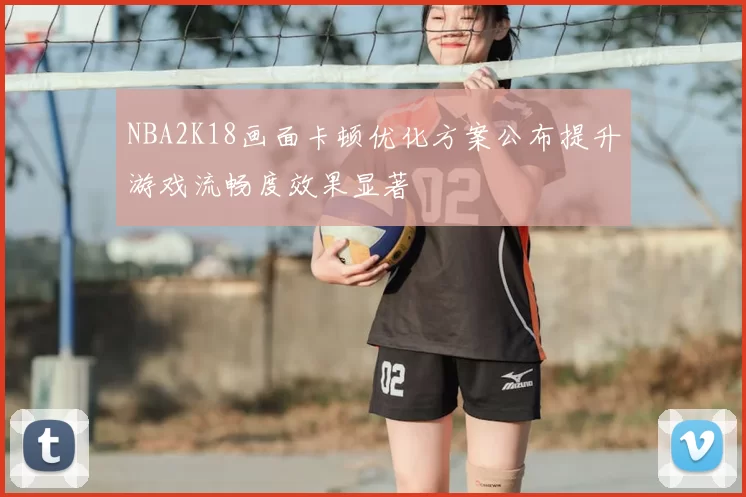 NBA2K18画面卡顿优化方案公布提升游戏流畅度效果显著