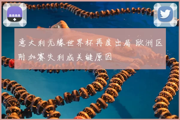 意大利无缘世界杯再度出局 欧洲区附加赛失利成关键原因
