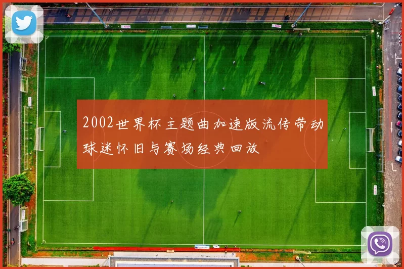 2002世界杯主题曲加速版流传带动球迷怀旧与赛场经典回放