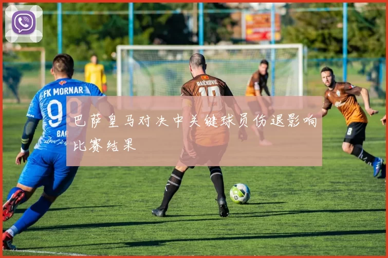 巴萨皇马对决中关键球员伤退影响比赛结果