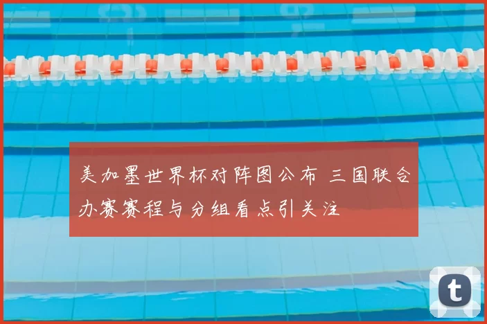 美加墨世界杯对阵图公布 三国联合办赛赛程与分组看点引关注