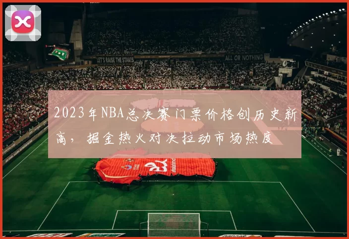 2023年NBA总决赛门票价格创历史新高，掘金热火对决拉动市场热度