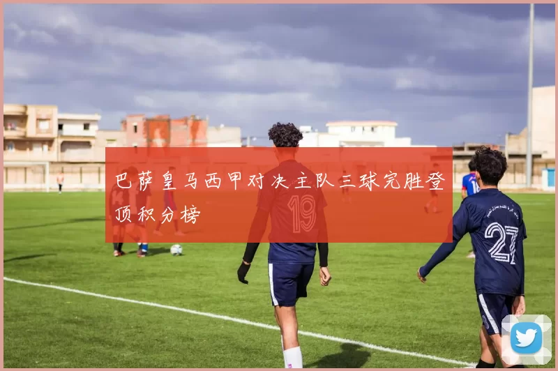 巴萨皇马西甲对决主队三球完胜登顶积分榜