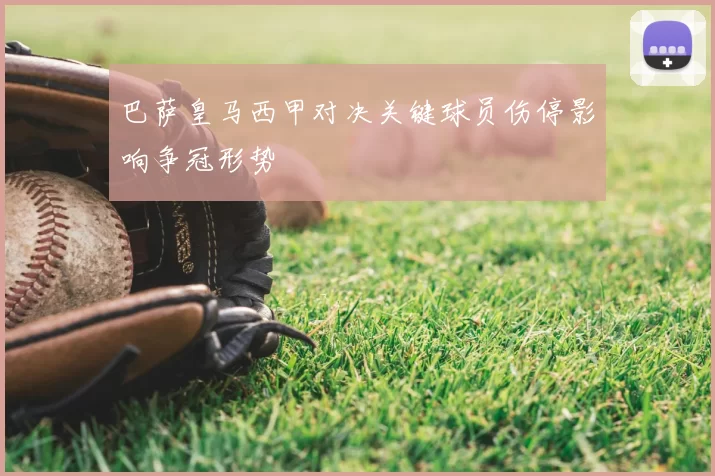 巴萨皇马西甲对决关键球员伤停影响争冠形势