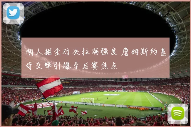 湖人掘金对决拉满强度 詹姆斯约基奇交锋引爆季后赛焦点