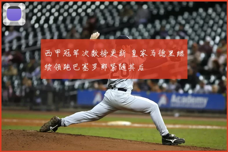 西甲冠军次数榜更新 皇家马德里继续领跑巴塞罗那紧随其后