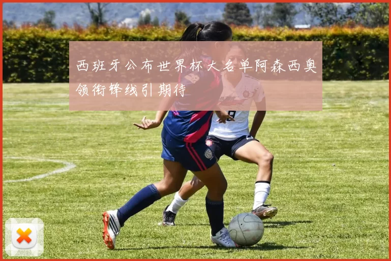 西班牙公布世界杯大名单阿森西奥领衔锋线引期待
