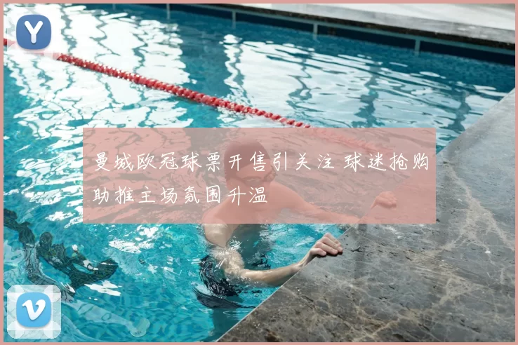 曼城欧冠球票开售引关注 球迷抢购助推主场氛围升温