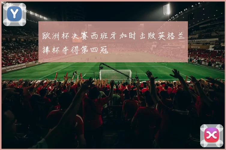 欧洲杯决赛西班牙加时击败英格兰捧杯夺得第四冠
