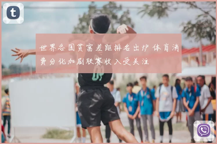 世界各国贫富差距排名出炉 体育消费分化加剧联赛收入受关注