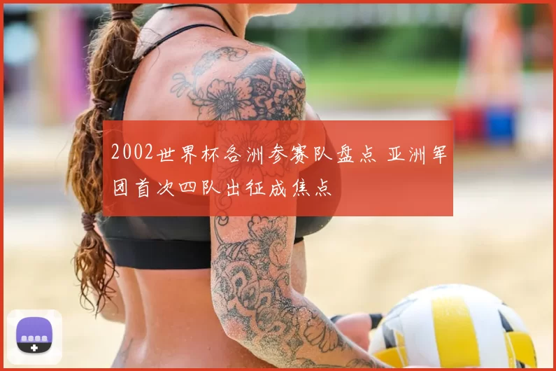 2002世界杯各洲参赛队盘点 亚洲军团首次四队出征成焦点