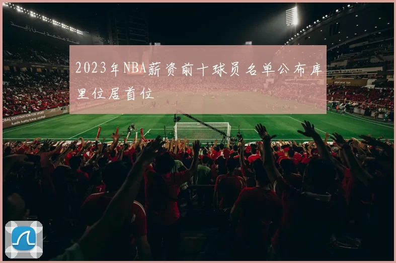 2023年NBA薪资前十球员名单公布库里位居首位