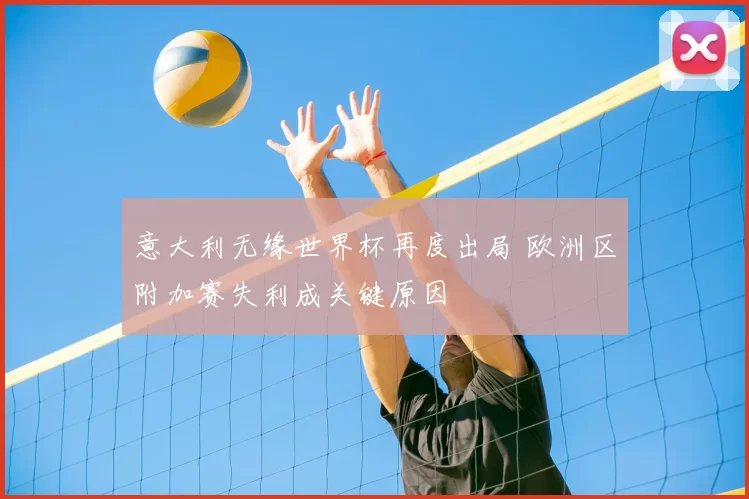 意大利无缘世界杯再度出局 欧洲区附加赛失利成关键原因