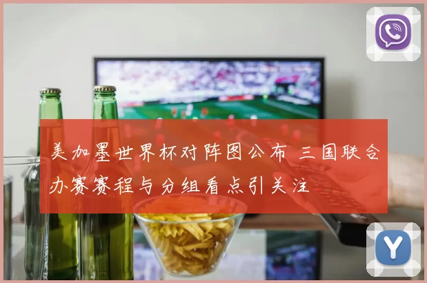 美加墨世界杯对阵图公布 三国联合办赛赛程与分组看点引关注
