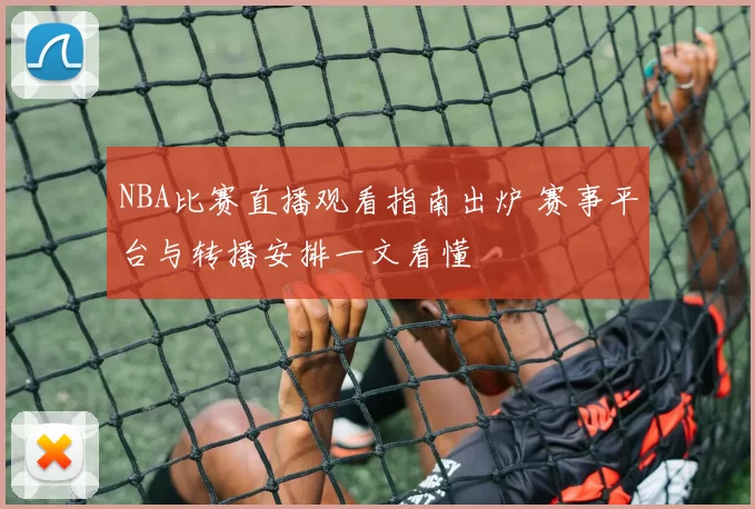 NBA比赛直播观看指南出炉 赛事平台与转播安排一文看懂