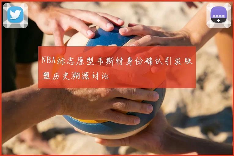 NBA标志原型韦斯特身份确认引发联盟历史溯源讨论