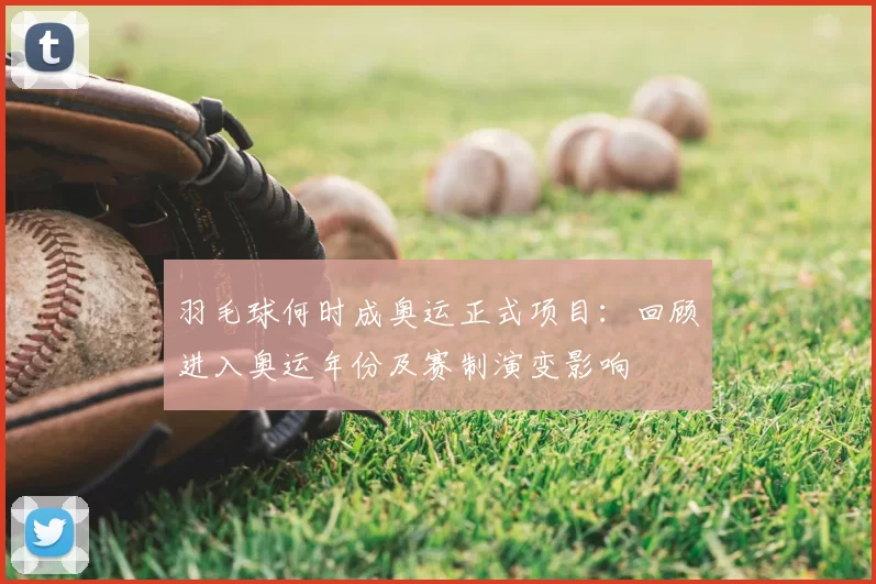 羽毛球何时成奥运正式项目：回顾进入奥运年份及赛制演变影响
