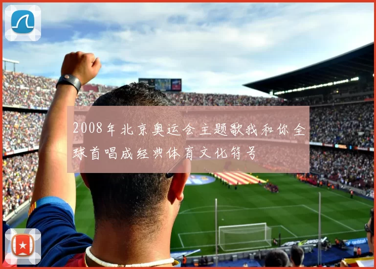 2008年北京奥运会主题歌我和你全球首唱成经典体育文化符号