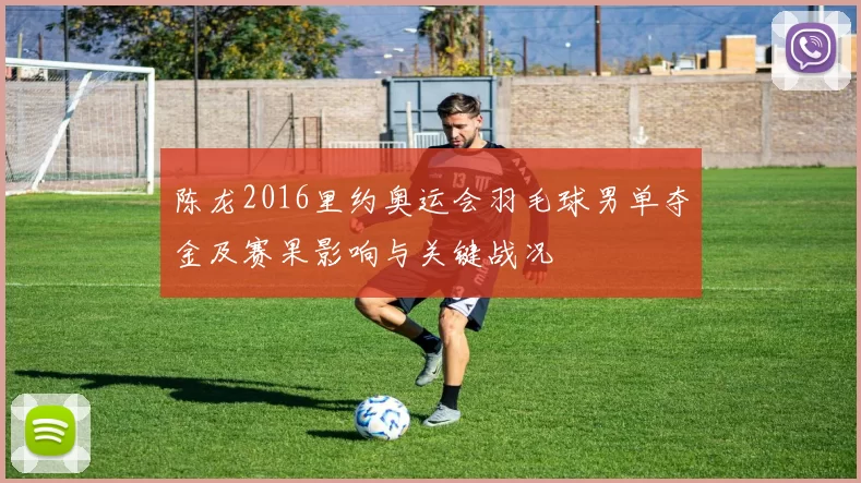 陈龙2016里约奥运会羽毛球男单夺金及赛果影响与关键战况