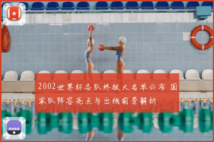2002世界杯各队终极大名单公布 国家队阵容亮点与出线前景解析