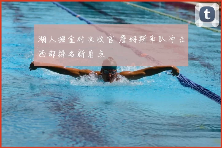 湖人掘金对决收官 詹姆斯率队冲击西部排名新看点