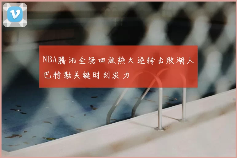 NBA腾讯全场回放热火逆转击败湖人巴特勒关键时刻发力
